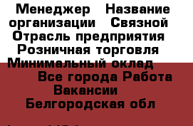 Менеджер › Название организации ­ Связной › Отрасль предприятия ­ Розничная торговля › Минимальный оклад ­ 20 000 - Все города Работа » Вакансии   . Белгородская обл.